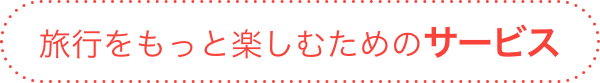 旅行をもっと楽しむためのサービス